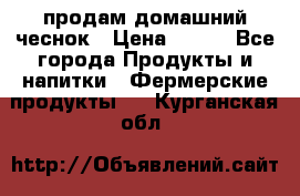 продам домашний чеснок › Цена ­ 100 - Все города Продукты и напитки » Фермерские продукты   . Курганская обл.